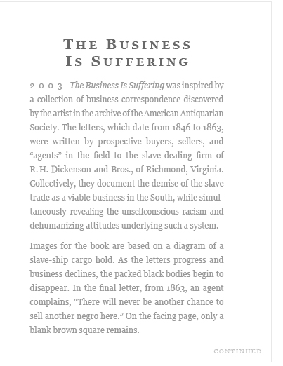 The Business is Suffering (2003 Art book by Maureen Cummins) was inspired by a collection of business correspondence discovered by the artist in the archive of the American Antiquarian Society.  The letters, which date from 1846 to 1863, were written by prospective buyers, sellers, and "agents" in the field to the slave-dealing firm of R. H. Dickenson and Bros., of Richmond, Virginia...